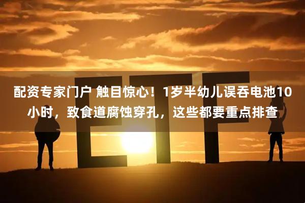 配资专家门户 触目惊心！1岁半幼儿误吞电池10小时，致食道腐蚀穿孔，这些都要重点排查