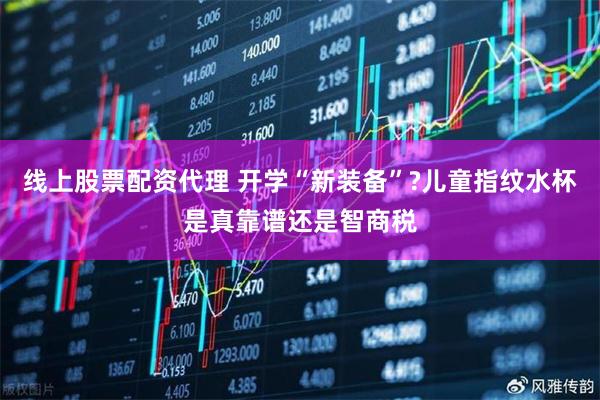 线上股票配资代理 开学“新装备”?儿童指纹水杯是真靠谱还是智商税