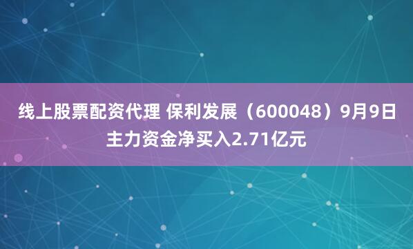 线上股票配资代理 保利发展（600048）9月9日主力资金净买入2.71亿元