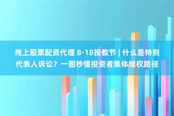 线上股票配资代理 8·18投教节 | 什么是特别代表人诉讼？一图秒懂投资者集体维权路径