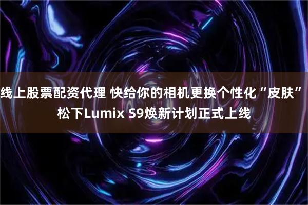 线上股票配资代理 快给你的相机更换个性化“皮肤” 松下Lumix S9焕新计划正式上线