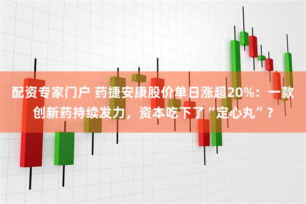 配资专家门户 药捷安康股价单日涨超20%：一款创新药持续发力，资本吃下了“定心丸”？