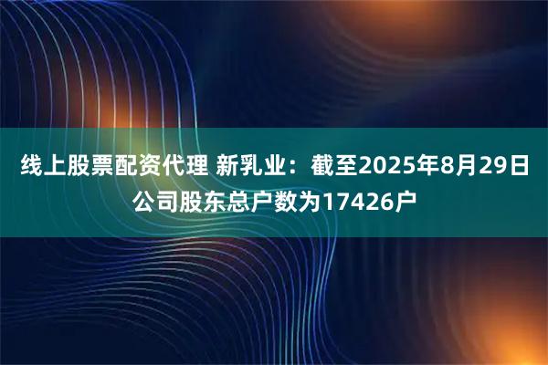 线上股票配资代理 新乳业：截至2025年8月29日公司股东总户数为17426户