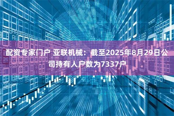 配资专家门户 亚联机械：截至2025年8月29日公司持有人户数为7337户