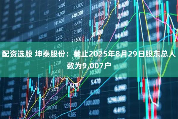 配资选股 坤泰股份：截止2025年8月29日股东总人数为9,007户