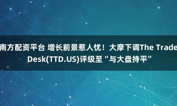 南方配资平台 增长前景惹人忧！大摩下调The Trade Desk(TTD.US)评级至“与大盘持平”