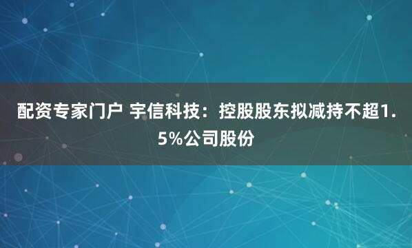配资专家门户 宇信科技：控股股东拟减持不超1.5%公司股份