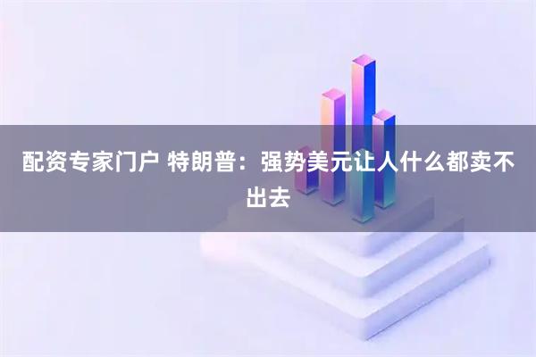 配资专家门户 特朗普：强势美元让人什么都卖不出去