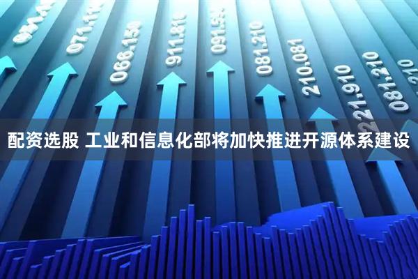 配资选股 工业和信息化部将加快推进开源体系建设