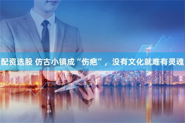 配资选股 仿古小镇成“伤疤”，没有文化就难有灵魂