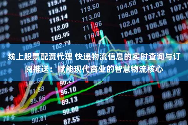 线上股票配资代理 快递物流信息的实时查询与订阅推送：赋能现代商业的智慧物流核心
