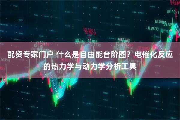 配资专家门户 什么是自由能台阶图？电催化反应的热力学与动力学分析工具