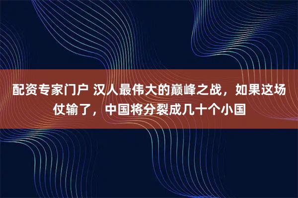 配资专家门户 汉人最伟大的巅峰之战，如果这场仗输了，中国将分裂成几十个小国
