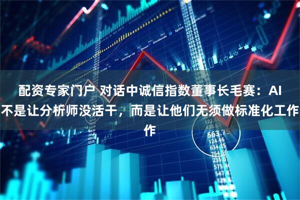 配资专家门户 对话中诚信指数董事长毛赛：AI不是让分析师没活干，而是让他们无须做标准化工作