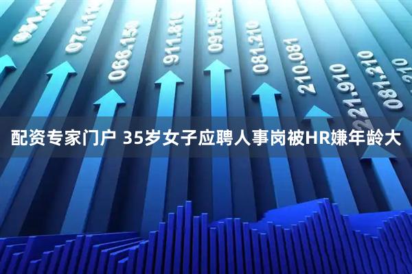 配资专家门户 35岁女子应聘人事岗被HR嫌年龄大