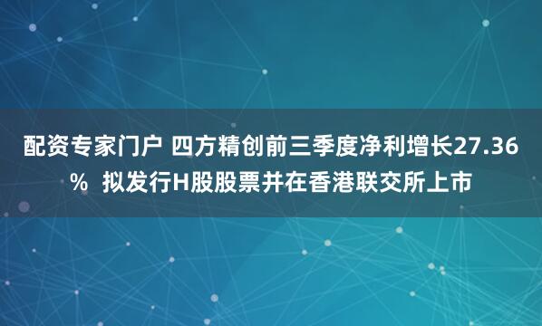 配资专家门户 四方精创前三季度净利增长27.36%  拟发行H股股票并在香港联交所上市
