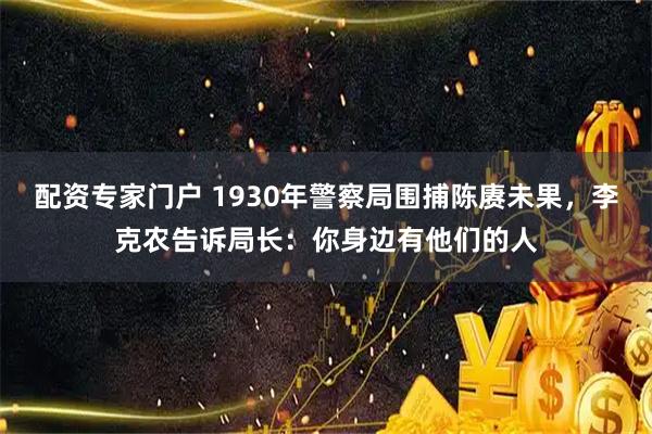配资专家门户 1930年警察局围捕陈赓未果，李克农告诉局长：你身边有他们的人