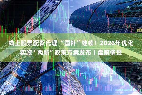 线上股票配资代理 “国补”继续!2026年优化实施“两新”政策方案发布丨盘前情报