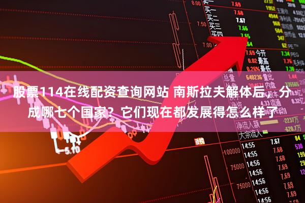 股票114在线配资查询网站 南斯拉夫解体后，分成哪七个国家？它们现在都发展得怎么样了