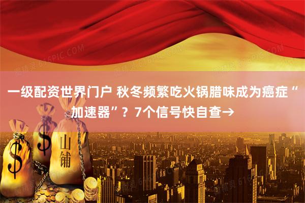 一级配资世界门户 秋冬频繁吃火锅腊味成为癌症“加速器”？7个信号快自查→