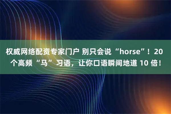 权威网络配资专家门户 别只会说 “horse”！20 个高频 “马” 习语，让你口语瞬间地道 10 倍！