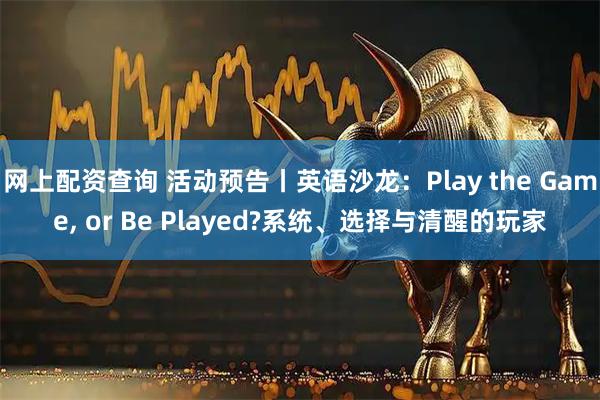 网上配资查询 活动预告丨英语沙龙：Play the Game, or Be Played?系统、选择与清醒的玩家