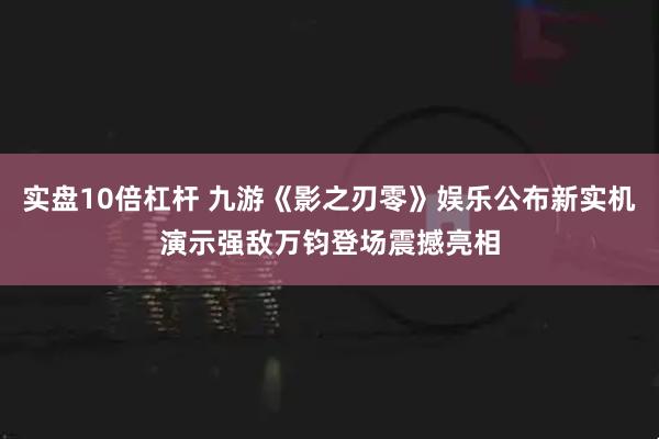实盘10倍杠杆 九游《影之刃零》娱乐公布新实机演示强敌万钧登场震撼亮相