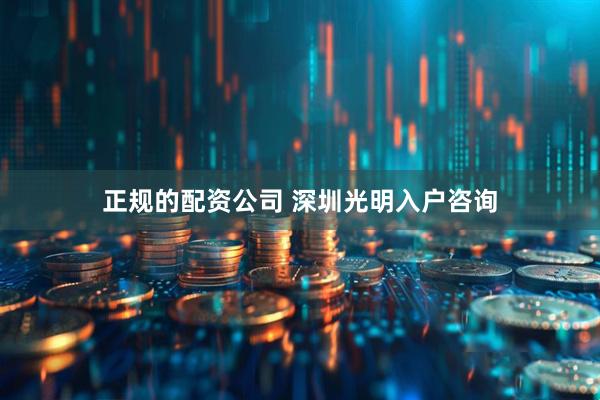正规的配资公司 深圳光明入户咨询