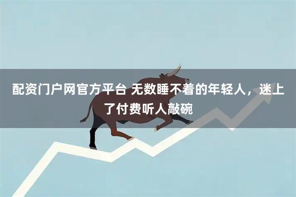 配资门户网官方平台 无数睡不着的年轻人，迷上了付费听人敲碗