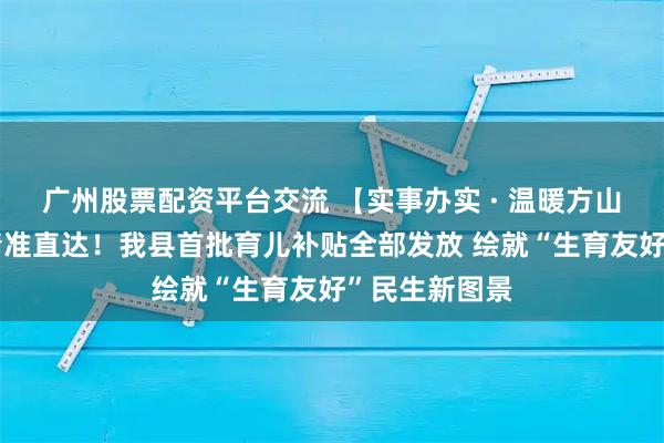 广州股票配资平台交流 【实事办实 · 温暖方山】千万资金精准直达！我县首批育儿补贴全部发放 绘就“生育友好”民生新图景