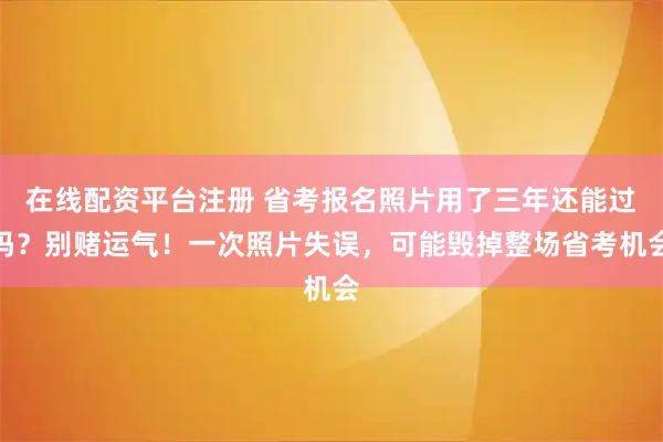 在线配资平台注册 省考报名照片用了三年还能过吗？别赌运气！一次照片失误，可能毁掉整场省考机会