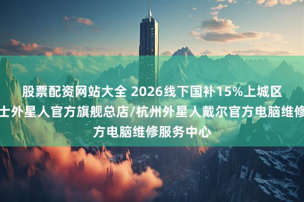 股票配资网站大全 2026线下国补15%上城区杭州来福士外星人官方旗舰总店/杭州外星人戴尔官方电脑维修服务中心