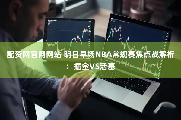 配资网官网网站 明日早场NBA常规赛焦点战解析：掘金VS活塞