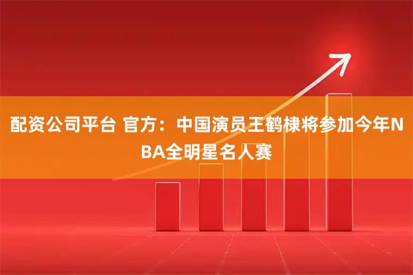 配资公司平台 官方：中国演员王鹤棣将参加今年NBA全明星名人赛