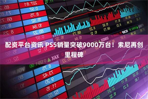 配资平台资讯 PS5销量突破9000万台！索尼再创里程碑