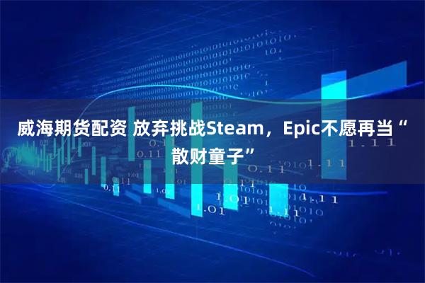 威海期货配资 放弃挑战Steam，Epic不愿再当“散财童子”