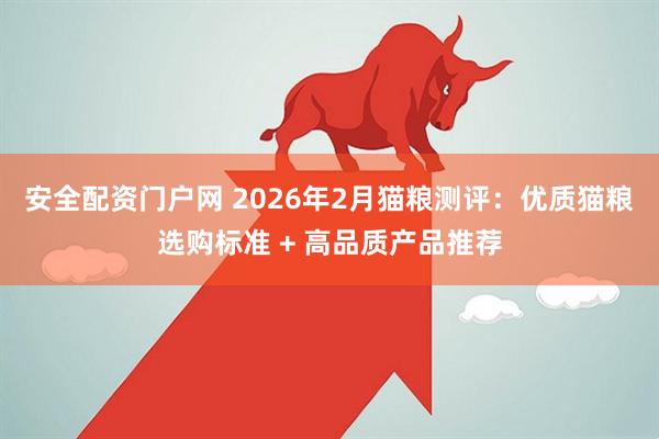 安全配资门户网 2026年2月猫粮测评：优质猫粮选购标准 + 高品质产品推荐
