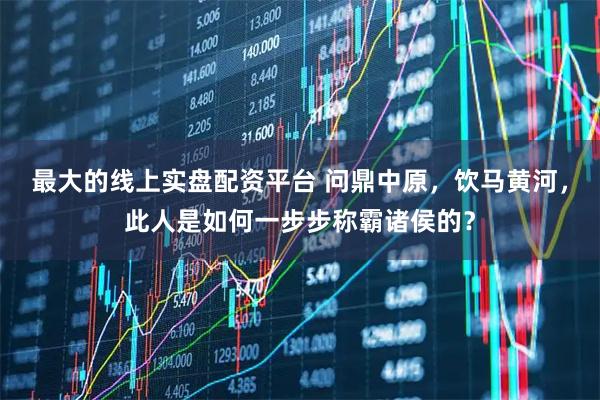 最大的线上实盘配资平台 问鼎中原，饮马黄河，此人是如何一步步称霸诸侯的？