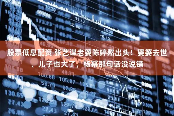 股票低息配资 张艺谋老婆陈婷熬出头！婆婆去世、儿子也大了，杨幂那句话没说错
