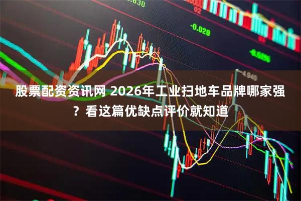 股票配资资讯网 2026年工业扫地车品牌哪家强？看这篇优缺点评价就知道