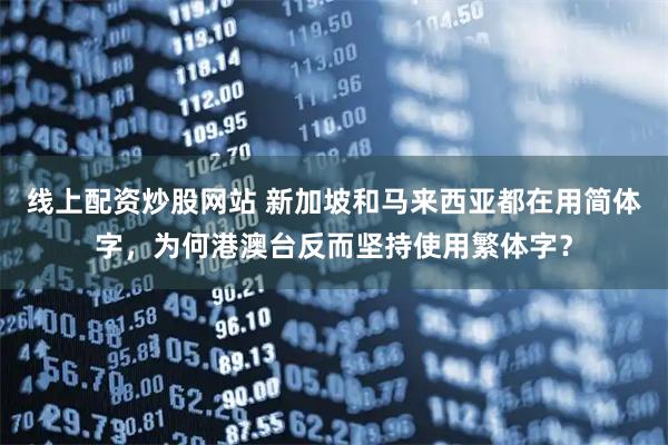 线上配资炒股网站 新加坡和马来西亚都在用简体字，为何港澳台反而坚持使用繁体字？