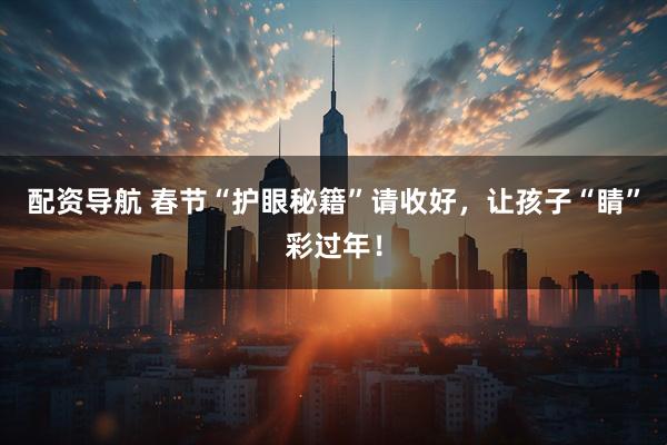 配资导航 春节“护眼秘籍”请收好，让孩子“睛”彩过年！