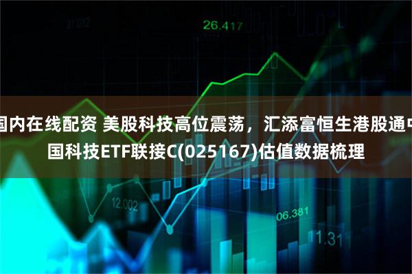 国内在线配资 美股科技高位震荡，汇添富恒生港股通中国科技ETF联接C(025167)估值数据梳理