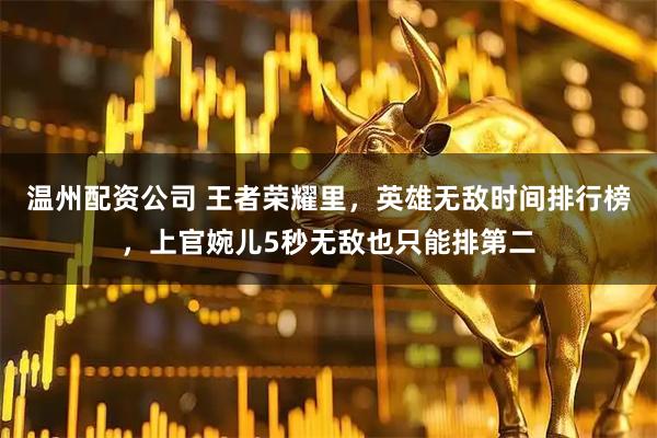 温州配资公司 王者荣耀里，英雄无敌时间排行榜，上官婉儿5秒无敌也只能排第二