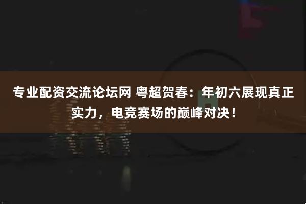 专业配资交流论坛网 粤超贺春：年初六展现真正实力，电竞赛场的巅峰对决！