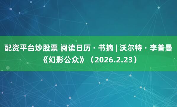 配资平台炒股票 阅读日历 · 书摘 | 沃尔特 · 李普曼《幻影公众》（2026.2.23）
