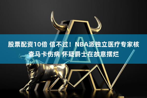股票配资10倍 信不过！NBA派独立医疗专家核查马卡伤病 怀疑爵士在故意摆烂