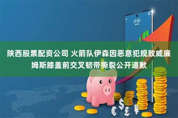 陕西股票配资公司 火箭队伊森因恶意犯规致威廉姆斯膝盖前交叉韧带撕裂公开道歉