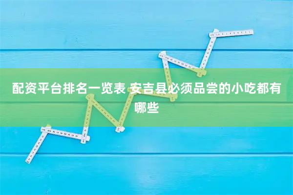 配资平台排名一览表 安吉县必须品尝的小吃都有哪些