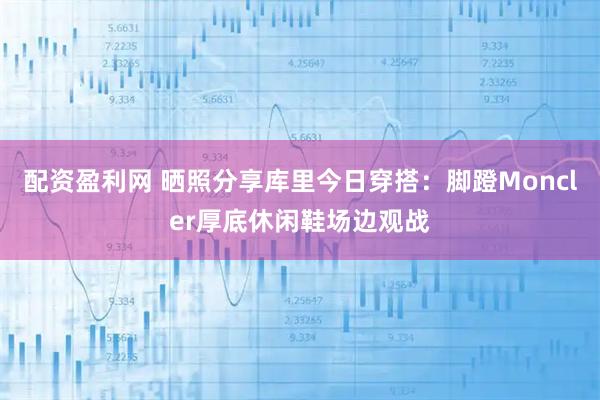 配资盈利网 晒照分享库里今日穿搭：脚蹬Moncler厚底休闲鞋场边观战